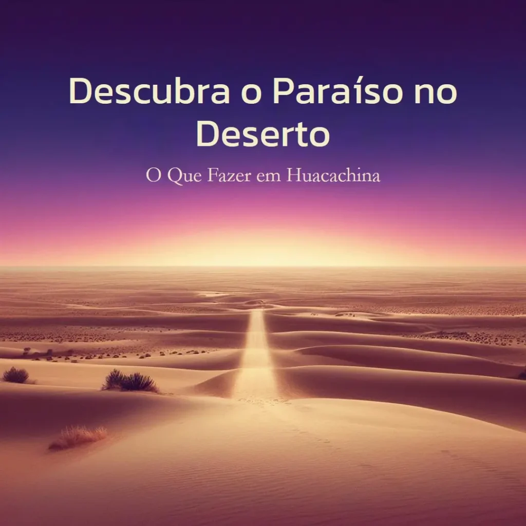 Descubra o Paraíso no Deserto: O Que Fazer em Huacachina