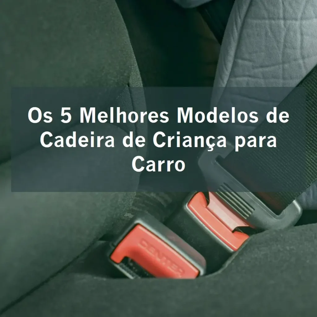 Os 5 Melhores Modelos de cadeira de criança para carro