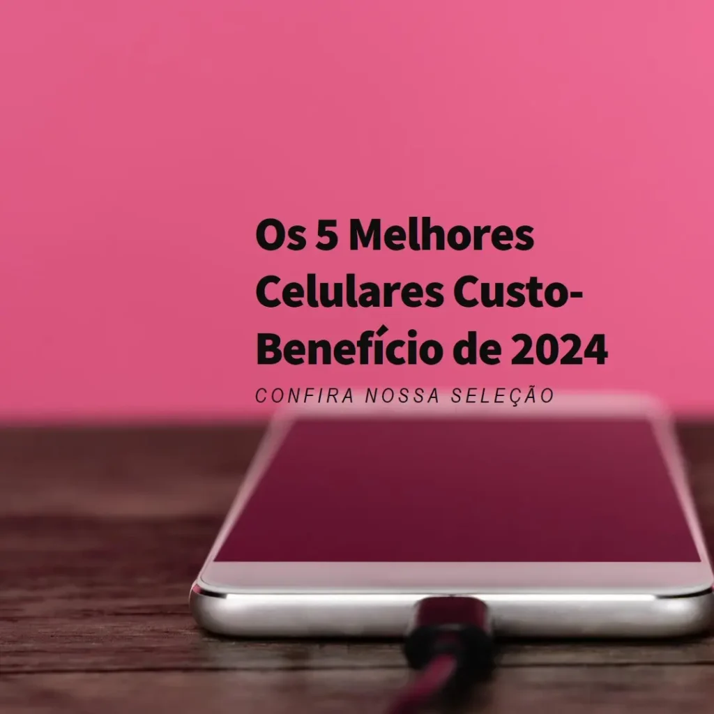 Top Cinco melhor celular custo beneficio 2024
