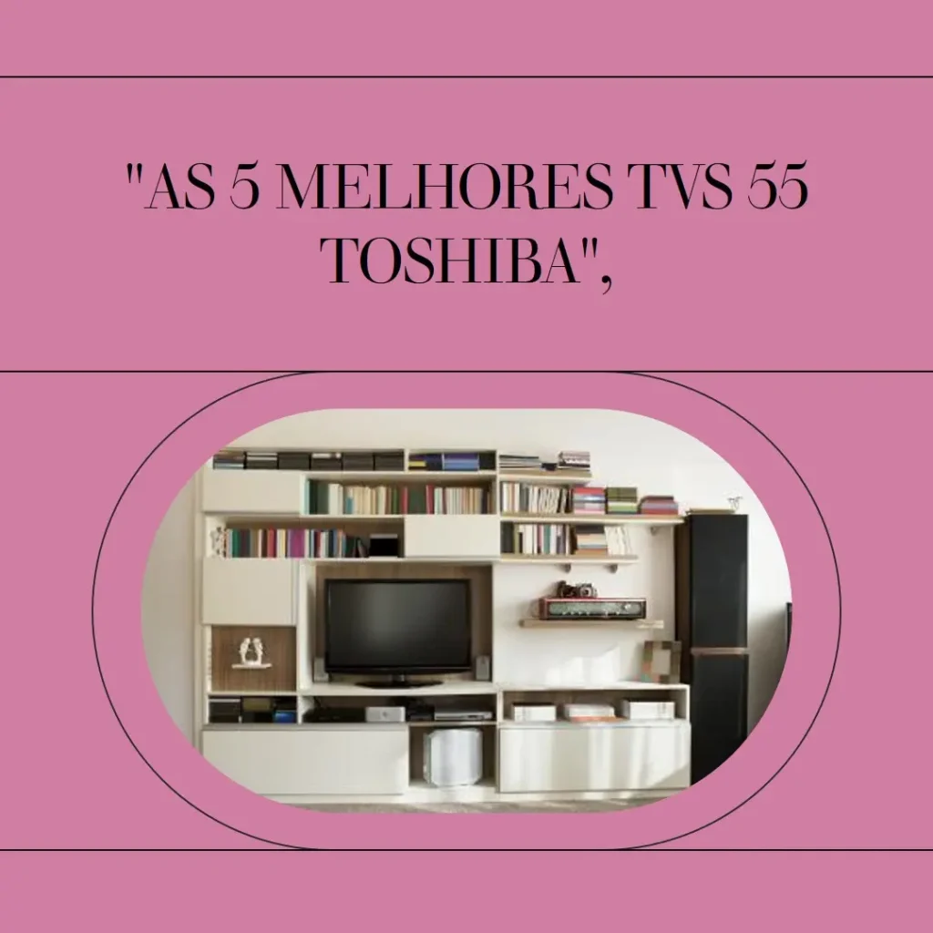 As 5 Melhores Opções de TV 55 Toshiba